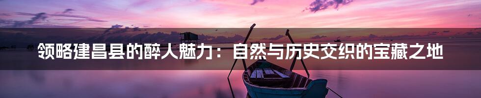 领略建昌县的醉人魅力：自然与历史交织的宝藏之地