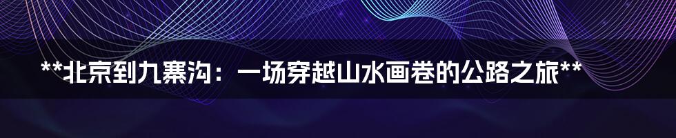 **北京到九寨沟:一场穿越山水画卷的公路之旅**