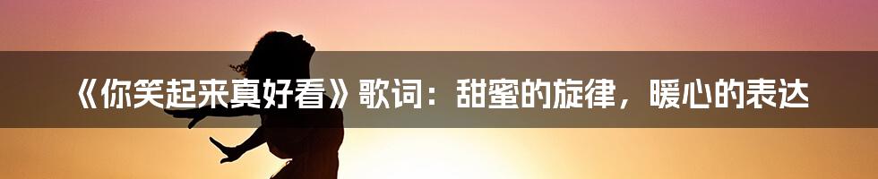 《你笑起来真好看》歌词:甜蜜的旋律,暖心的表达