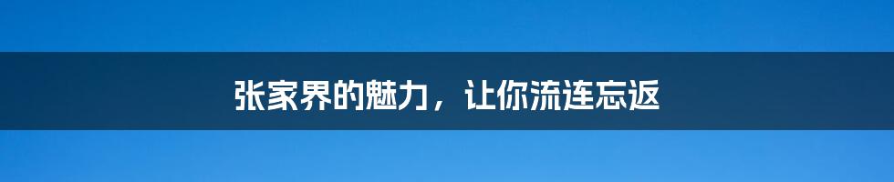 张家界的魅力,让你流连忘返