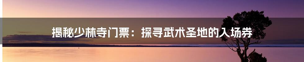 揭秘少林寺门票:探寻武术圣地的入场券