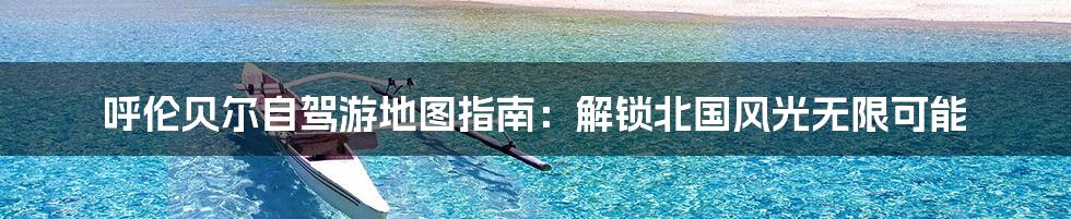 呼伦贝尔自驾游地图指南：解锁北国风光无限可能