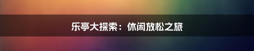 乐亭大探索：休闲放松之旅