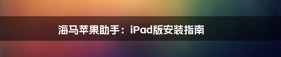 海马苹果助手:iPad版安装指南