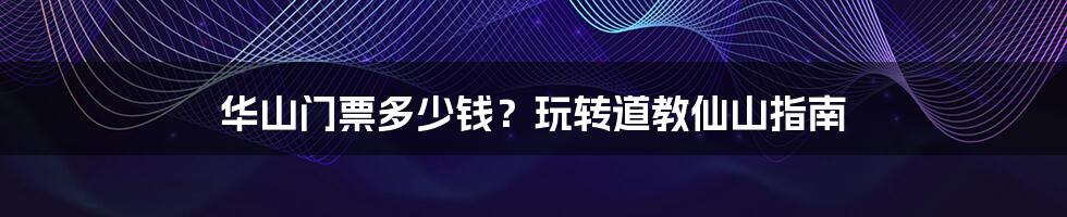 华山门票多少钱?玩转道教仙山指南