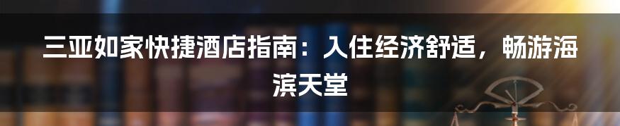 三亚如家快捷酒店指南：入住经济舒适，畅游海滨天堂