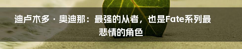 迪卢木多·奥迪那：最强的从者，也是Fate系列最悲情的角色