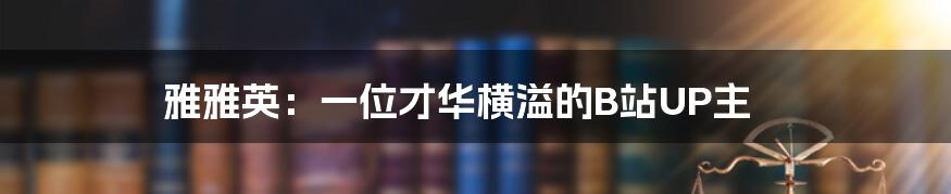 雅雅英:一位才华横溢的B站UP主