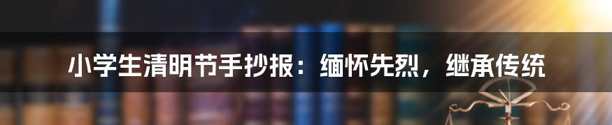 小学生清明节手抄报:缅怀先烈,继承传统