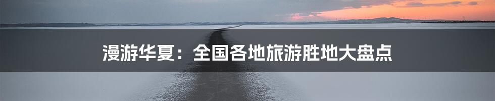 漫游华夏:全国各地旅游胜地大盘点