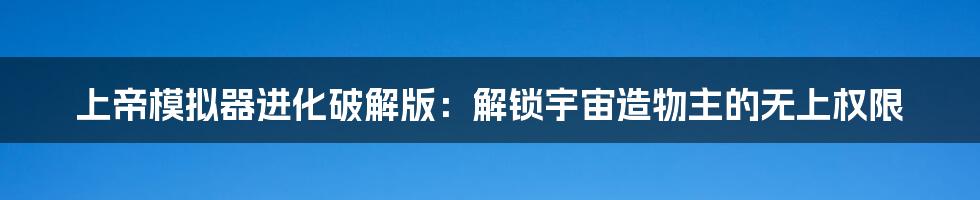 上帝模拟器进化破解版:解锁宇宙造物主的无上权限