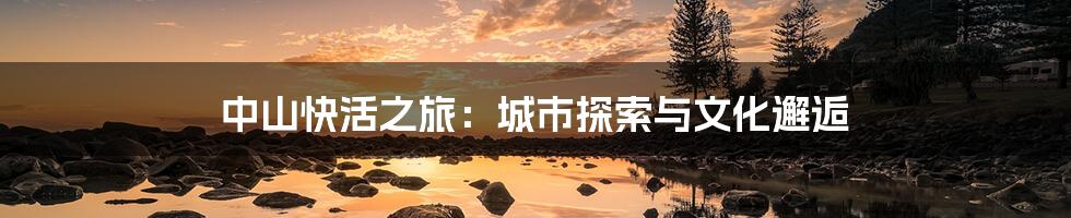 中山快活之旅:城市探索与文化邂逅