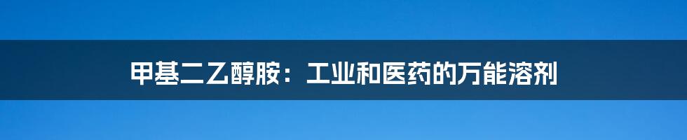 甲基二乙醇胺：工业和医药的万能溶剂