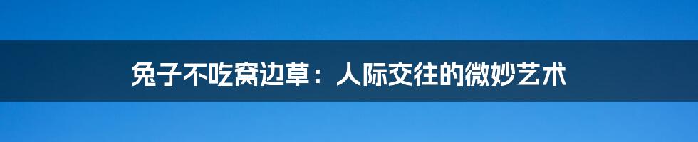 兔子不吃窝边草：人际交往的微妙艺术