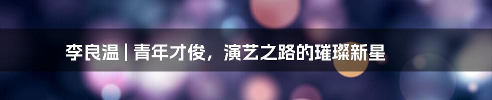 李良温 | 青年才俊,演艺之路的璀璨新星