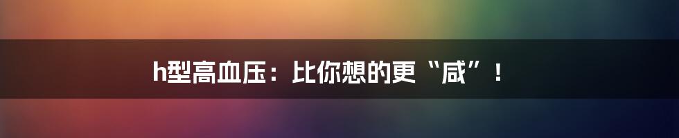 h型高血压：比你想的更“咸”！