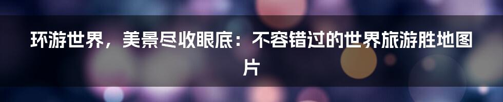环游世界,美景尽收眼底:不容错过的世界旅游胜地图片