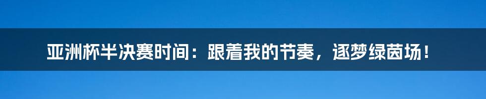 亚洲杯半决赛时间：跟着我的节奏，逐梦绿茵场！