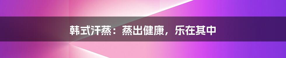 韩式汗蒸:蒸出健康,乐在其中