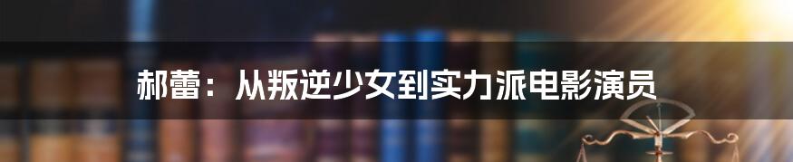 郝蕾:从叛逆少女到实力派电影演员