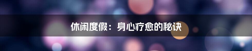 休闲度假：身心疗愈的秘诀