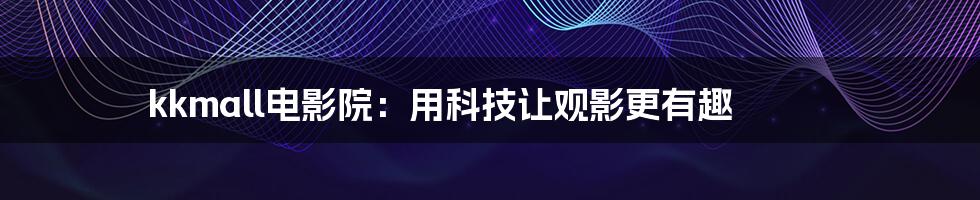 kkmall电影院:用科技让观影更有趣