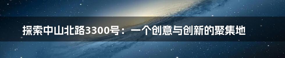 探索中山北路3300号:一个创意与创新的聚集地