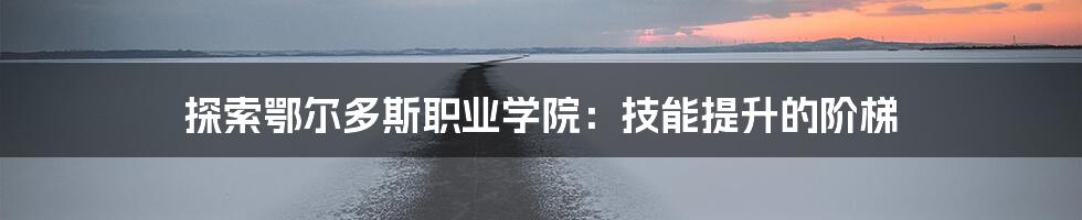 探索鄂尔多斯职业学院：技能提升的阶梯