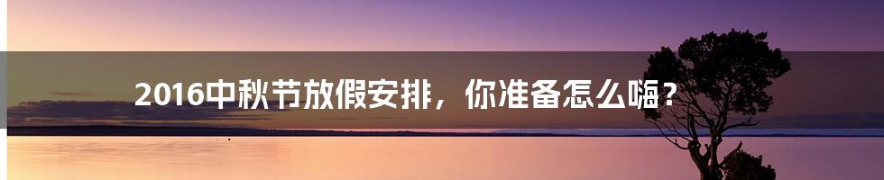 2016中秋节放假安排,你准备怎么嗨?