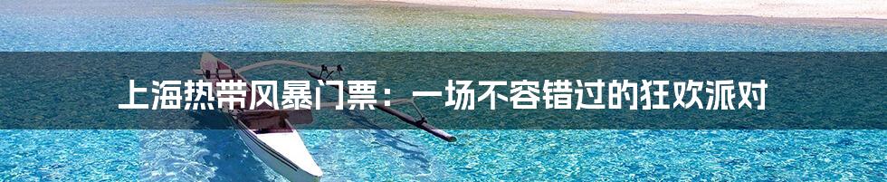 上海热带风暴门票:一场不容错过的狂欢派对