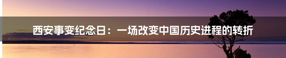 西安事变纪念日：一场改变中国历史进程的转折