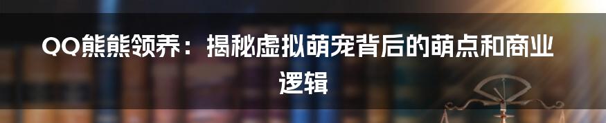 QQ熊熊领养:揭秘虚拟萌宠背后的萌点和商业逻辑