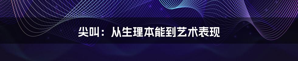 尖叫：从生理本能到艺术表现