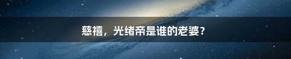 慈禧，光绪帝是谁的老婆？
