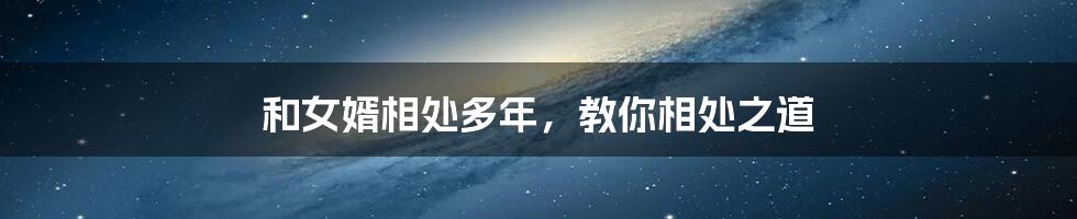 和女婿相处多年,教你相处之道