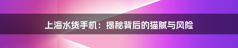 上海水货手机:揭秘背后的猫腻与风险