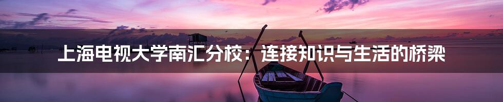 上海电视大学南汇分校:连接知识与生活的桥梁