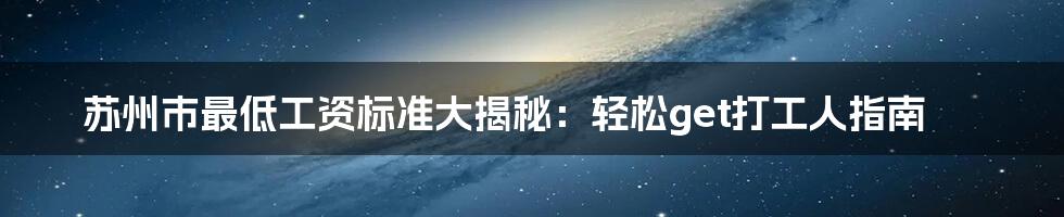 苏州市最低工资标准大揭秘:轻松get打工人指南