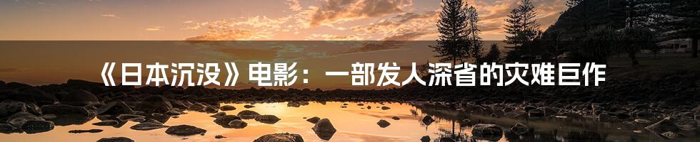 《日本沉没》电影：一部发人深省的灾难巨作