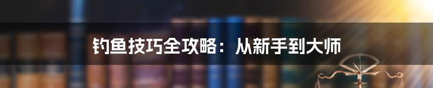 钓鱼技巧全攻略：从新手到大师