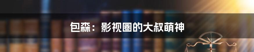 包森:影视圈的大叔萌神