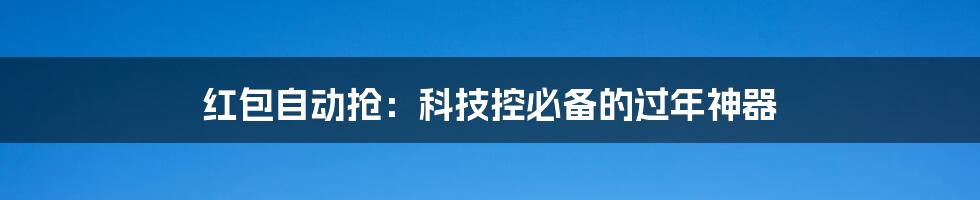 红包自动抢:科技控必备的过年神器