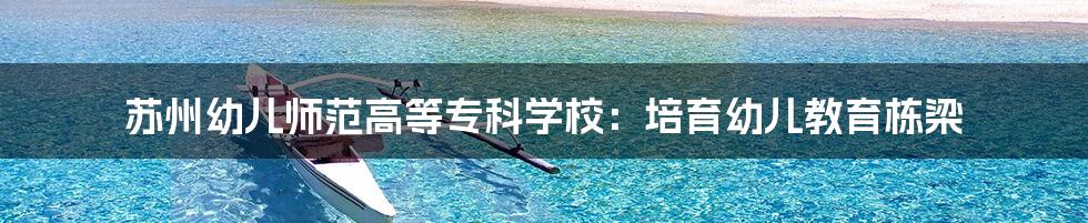 苏州幼儿师范高等专科学校:培育幼儿教育栋梁