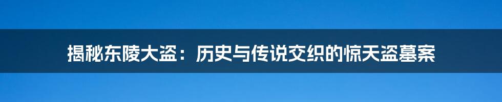 揭秘东陵大盗：历史与传说交织的惊天盗墓案