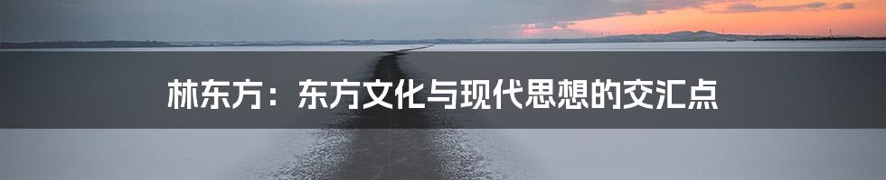 林东方:东方文化与现代思想的交汇点