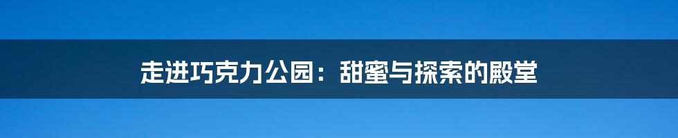 走进巧克力公园：甜蜜与探索的殿堂