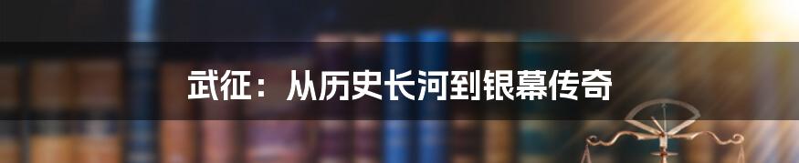 武征:从历史长河到银幕传奇