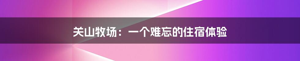 关山牧场:一个难忘的住宿体验