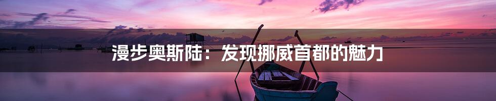 漫步奥斯陆：发现挪威首都的魅力