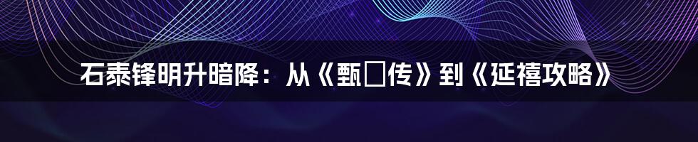 石泰锋明升暗降：从《甄嬛传》到《延禧攻略》